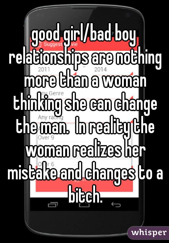 good girl/bad boy relationships are nothing more than a woman thinking she can change the man.  In reality the woman realizes her mistake and changes to a bitch.
