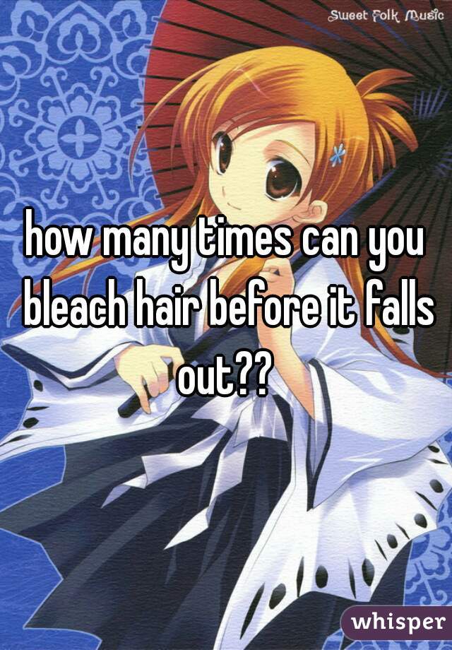 how many times can you bleach hair before it falls out?? 