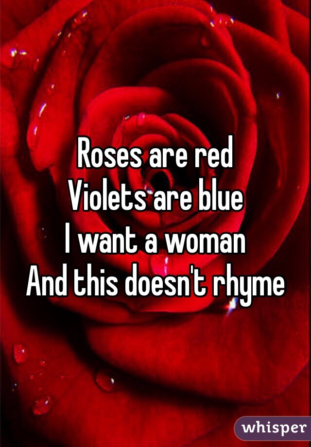 Roses are red
Violets are blue
I want a woman
And this doesn't rhyme
