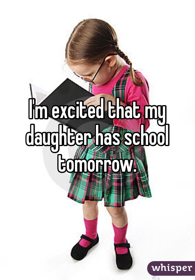 I'm excited that my daughter has school tomorrow.