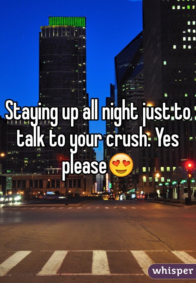 Staying up all night just to talk to your crush. Yes please😍