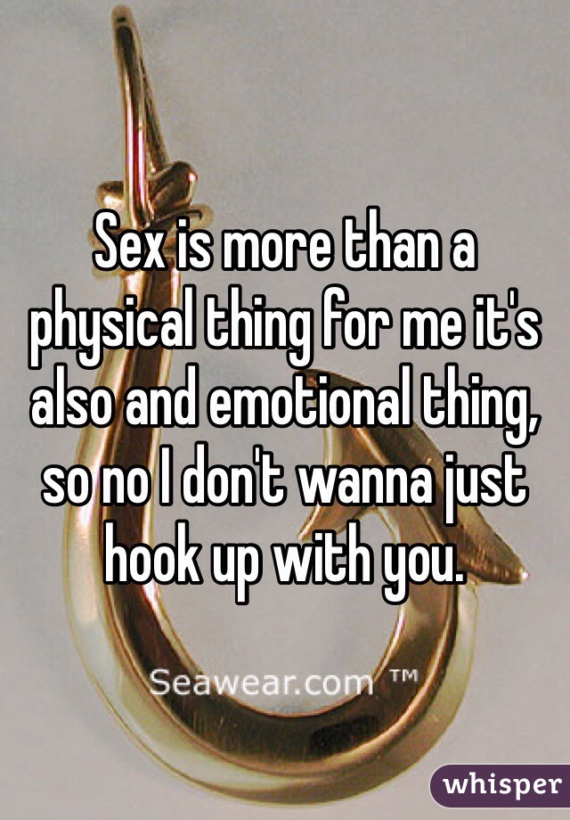 Sex is more than a physical thing for me it's also and emotional thing, so no I don't wanna just hook up with you. 