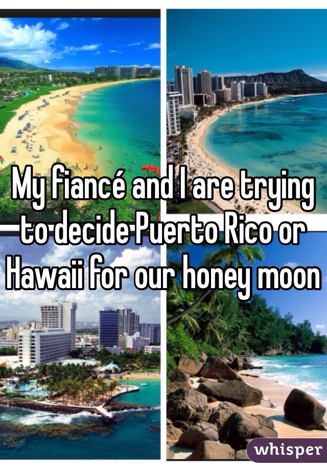 My fiancé and I are trying to decide Puerto Rico or Hawaii for our honey moon 