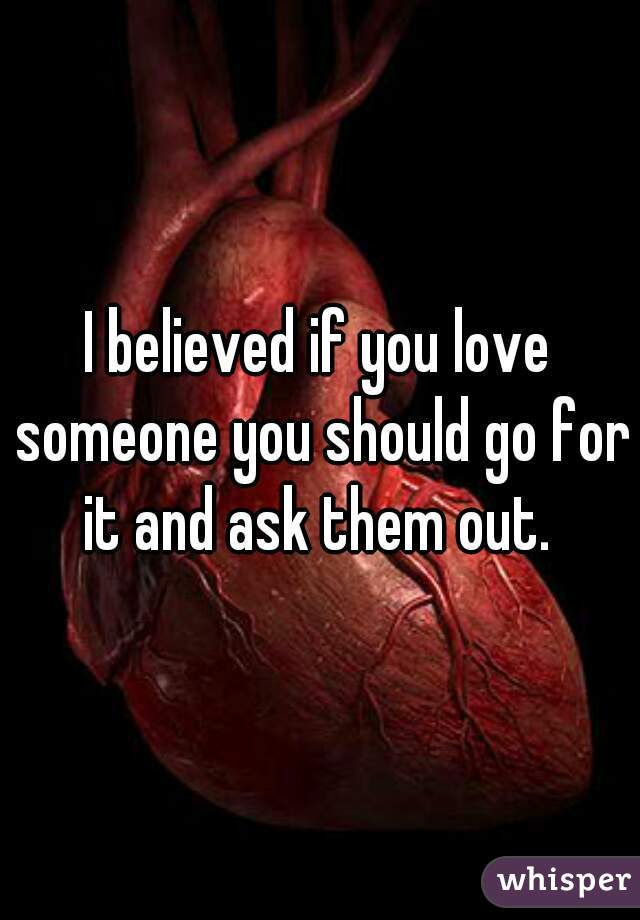 I believed if you love someone you should go for it and ask them out. 