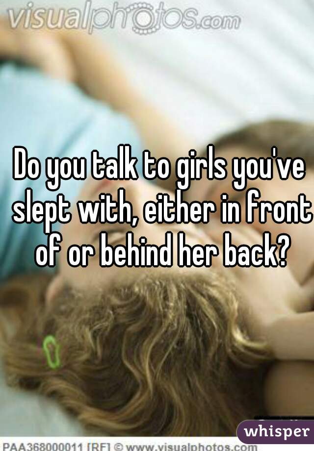 Do you talk to girls you've slept with, either in front of or behind her back?