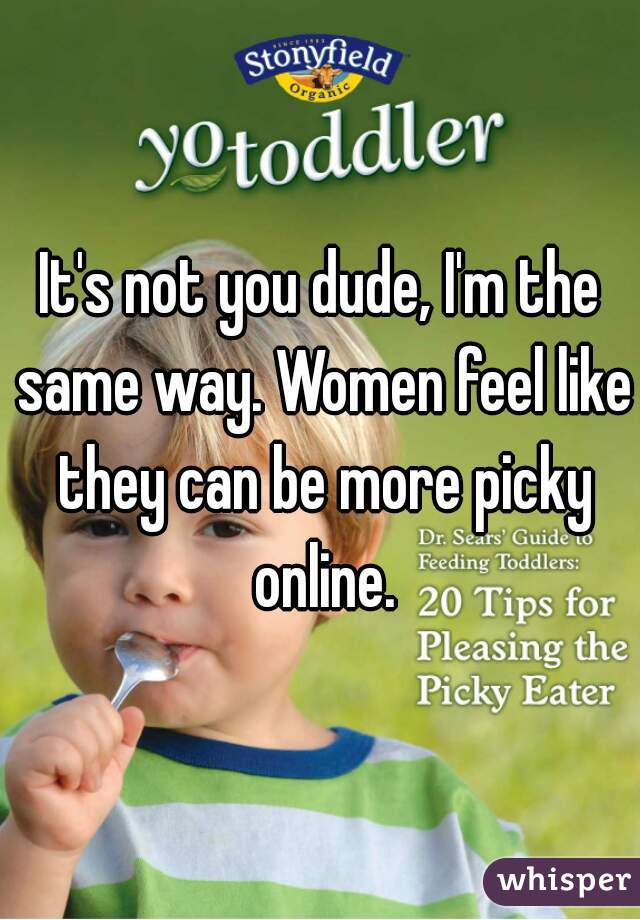 It's not you dude, I'm the same way. Women feel like they can be more picky online.