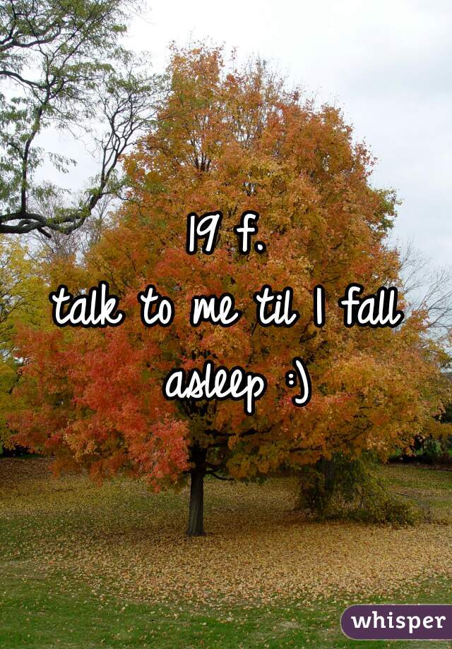 19 f.
talk to me til I fall asleep :)