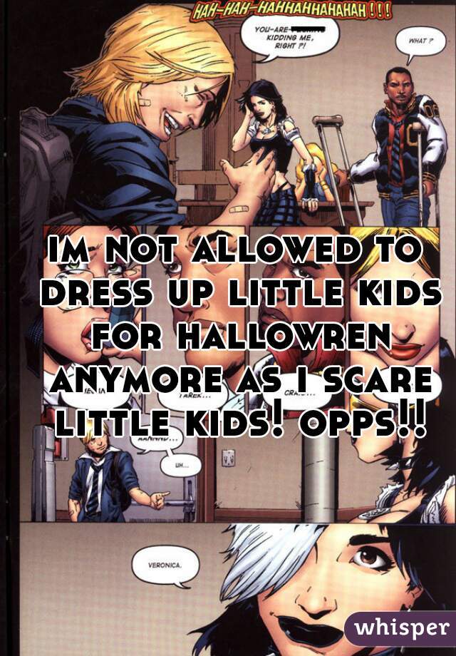 im not allowed to dress up little kids for hallowren anymore as i scare little kids! opps!!