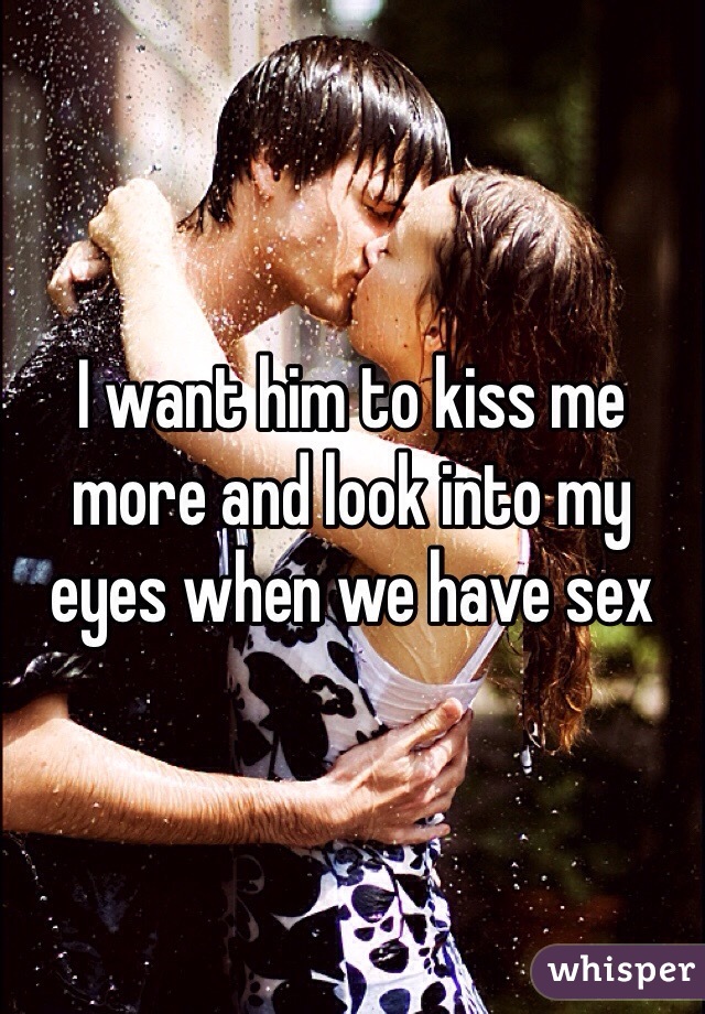I want him to kiss me more and look into my eyes when we have sex 