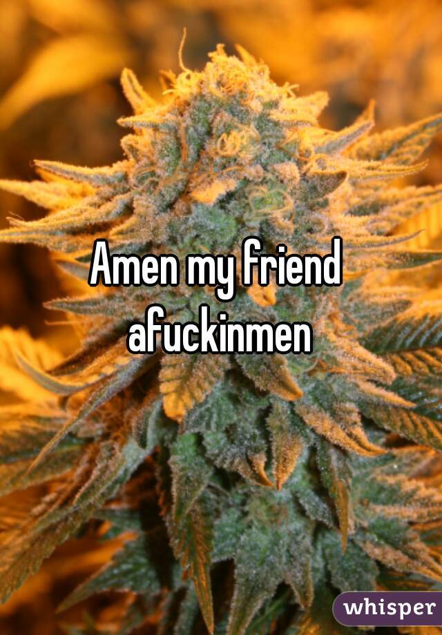 Amen my friend 
afuckinmen