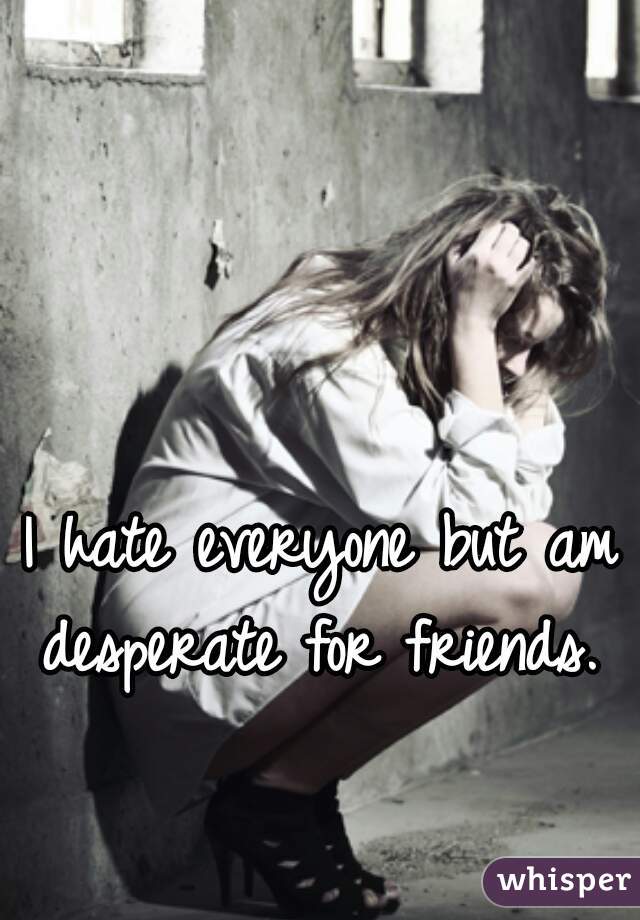 I hate everyone but am desperate for friends. 