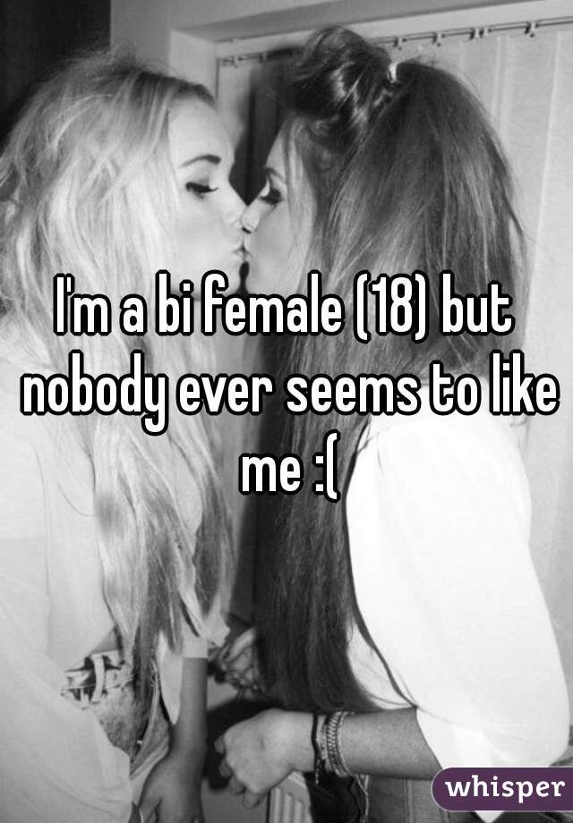 I'm a bi female (18) but nobody ever seems to like me :(
