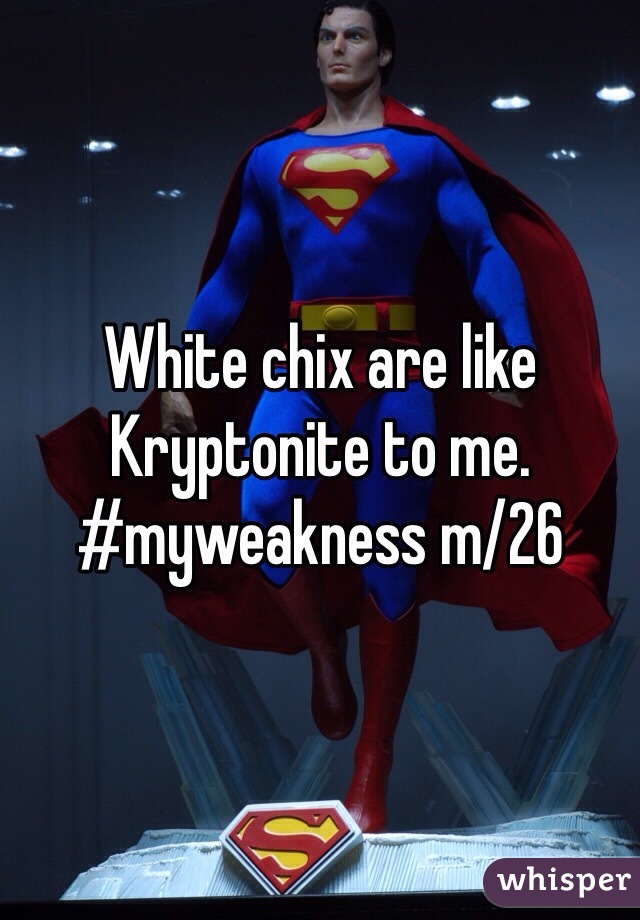 White chix are like Kryptonite to me. #myweakness m/26
