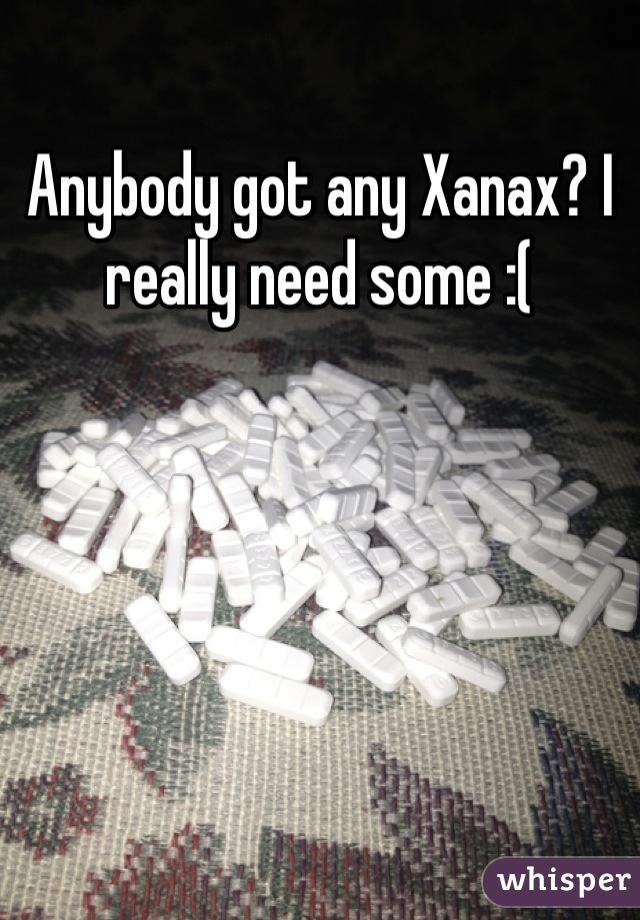 Anybody got any Xanax? I really need some :(