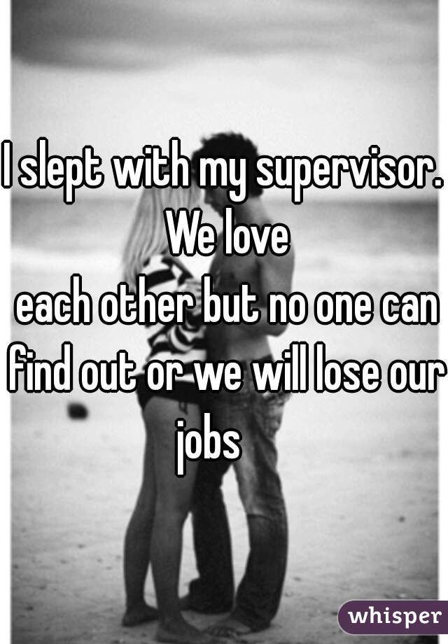 I slept with my supervisor. We love
 each other but no one can find out or we will lose our jobs    