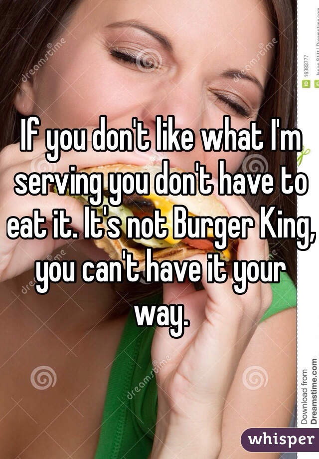 If you don't like what I'm serving you don't have to eat it. It's not Burger King, you can't have it your way.