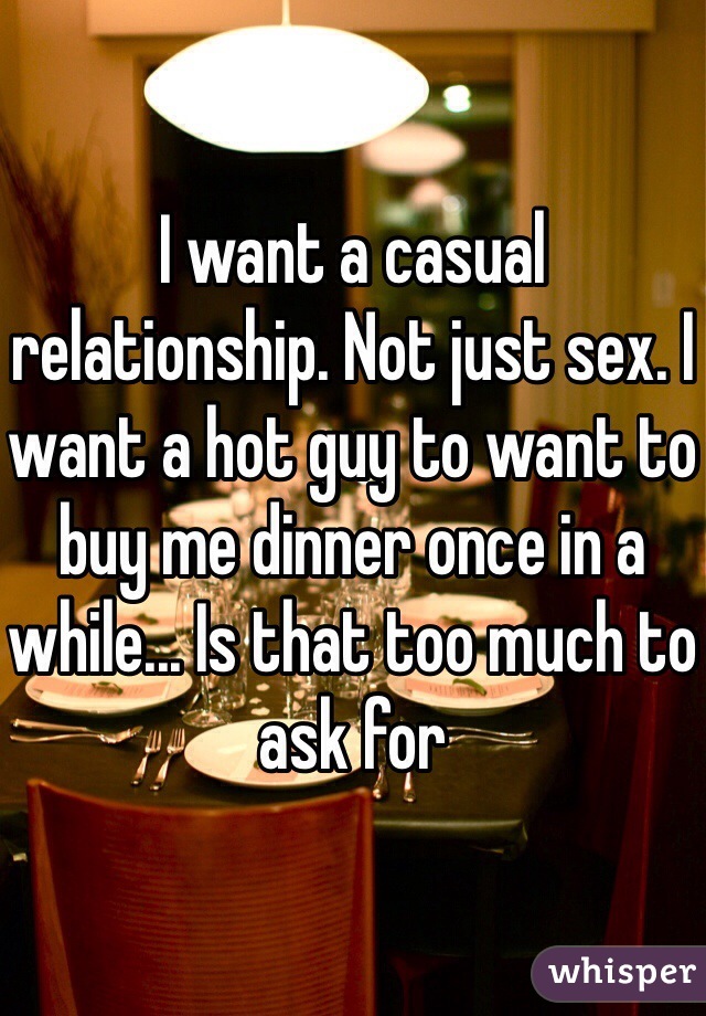 I want a casual relationship. Not just sex. I want a hot guy to want to buy me dinner once in a while... Is that too much to ask for