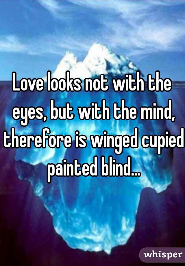 Love looks not with the eyes, but with the mind, therefore is winged cupied painted blind...