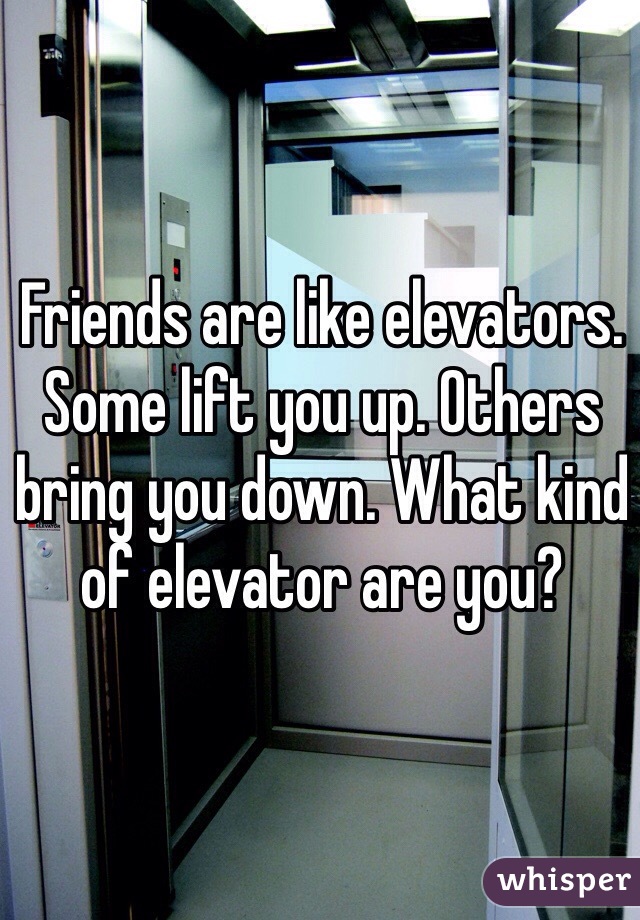 Friends are like elevators. Some lift you up. Others bring you down. What kind of elevator are you?