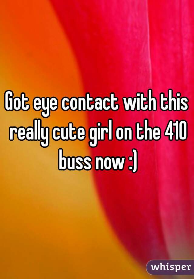 Got eye contact with this really cute girl on the 410 buss now :)