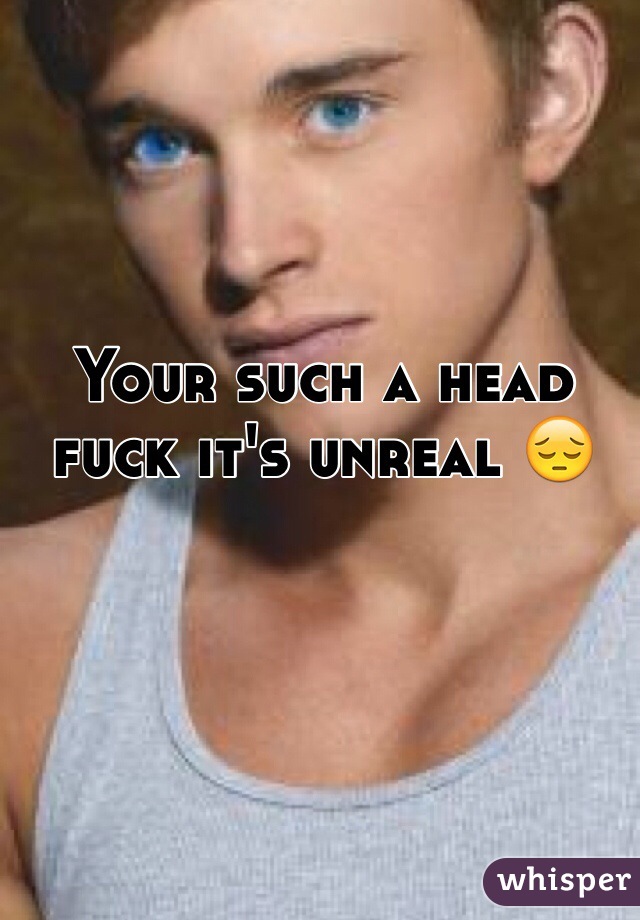 Your such a head fuck it's unreal 😔