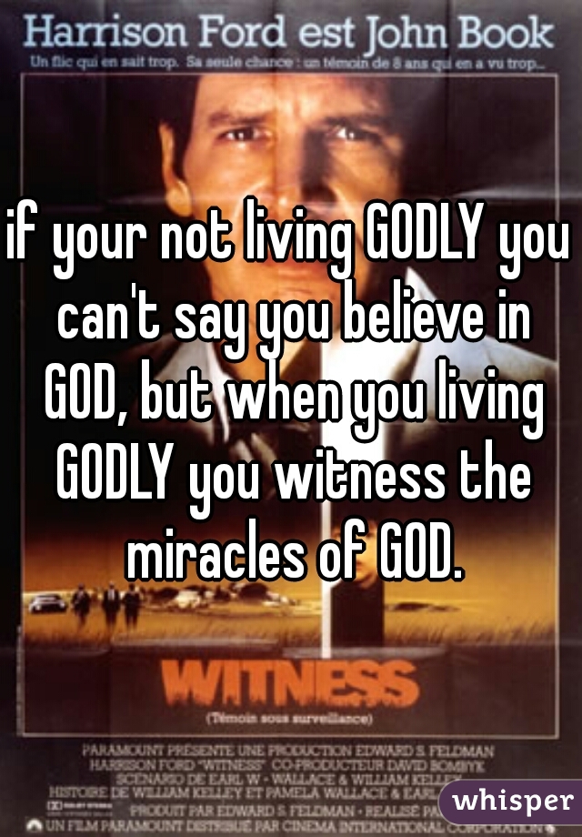 if your not living GODLY you can't say you believe in GOD, but when you living GODLY you witness the miracles of GOD.