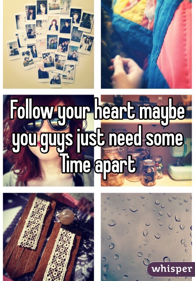 Follow your heart maybe you guys just need some
Time apart 