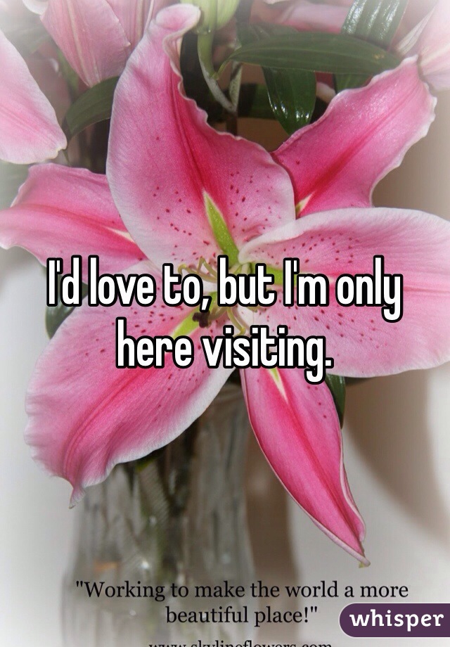 I'd love to, but I'm only here visiting.
