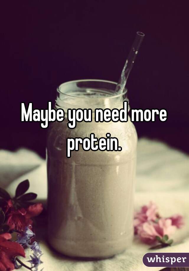 Maybe you need more protein. 