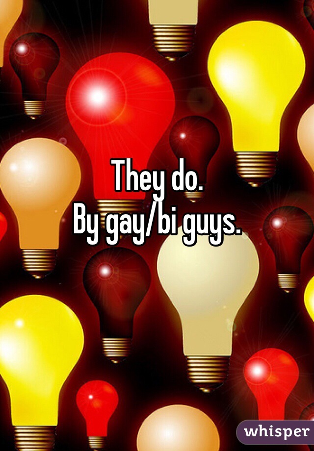 They do. 
By gay/bi guys.

