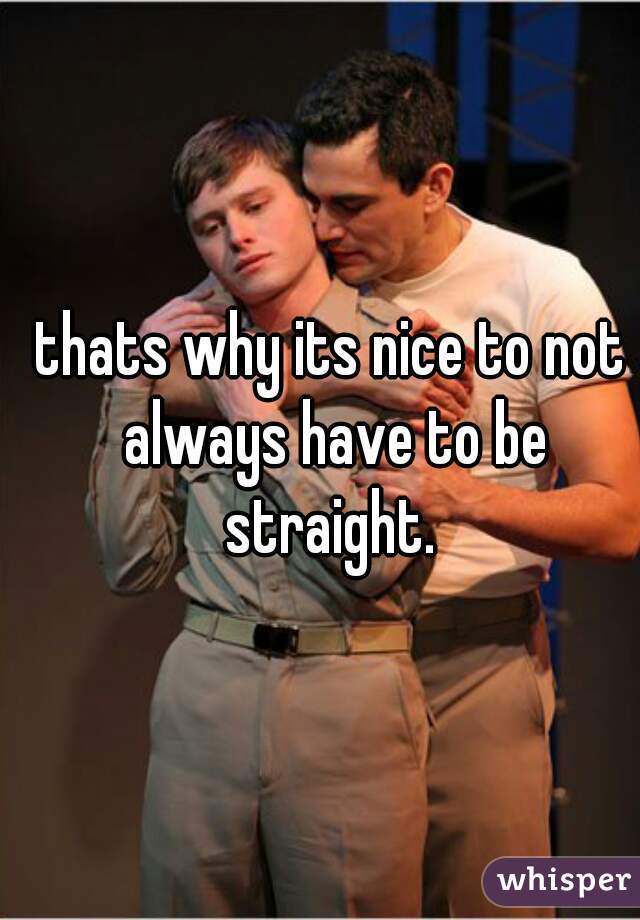 thats why its nice to not always have to be straight. 