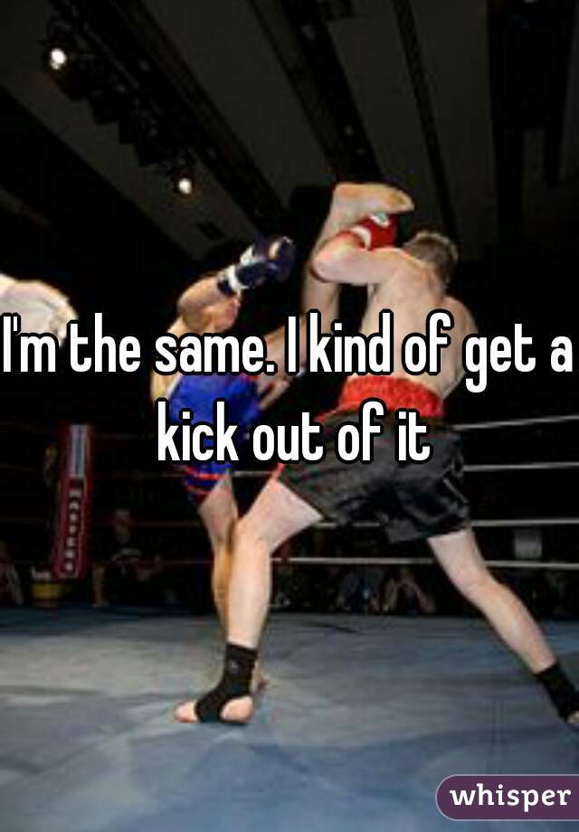 i-m-the-same-i-kind-of-get-a-kick-out-of-it