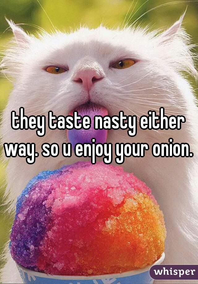 they taste nasty either way. so u enjoy your onion. 