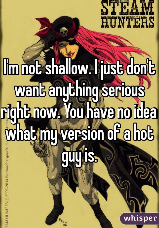 I'm not shallow. I just don't want anything serious right now. You have no idea what my version of a hot guy is. 