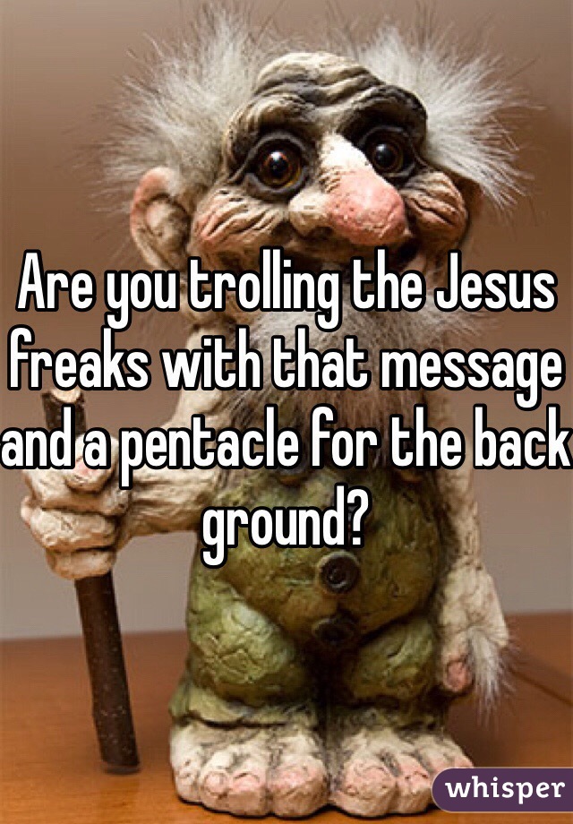 Are you trolling the Jesus freaks with that message and a pentacle for the back ground? 