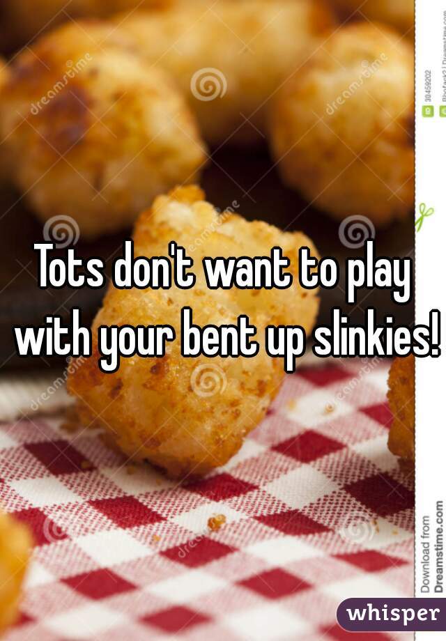 Tots don't want to play with your bent up slinkies!