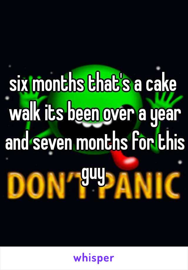 six months that's a cake walk its been over a year and seven months for this guy 