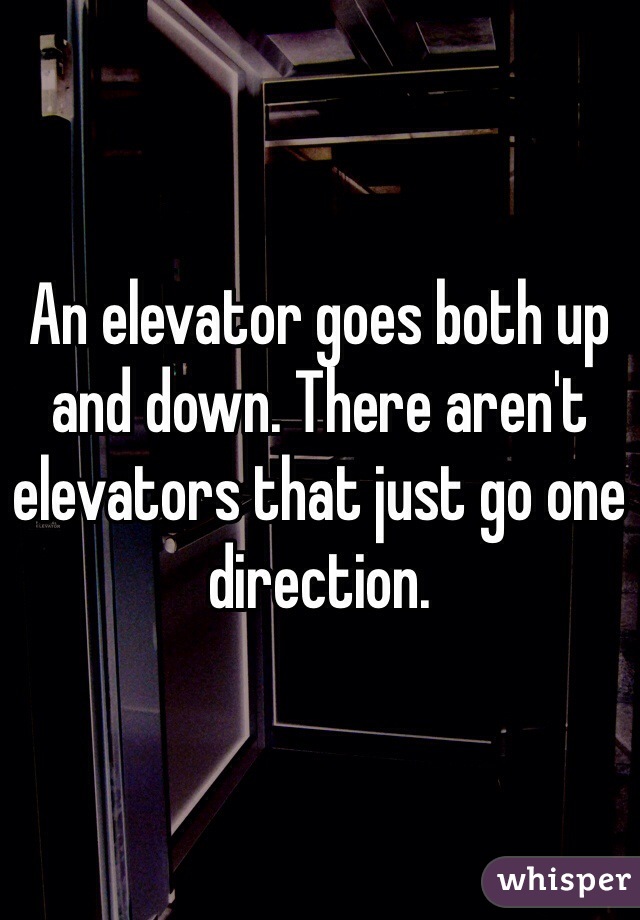An elevator goes both up and down. There aren't elevators that just go one direction.