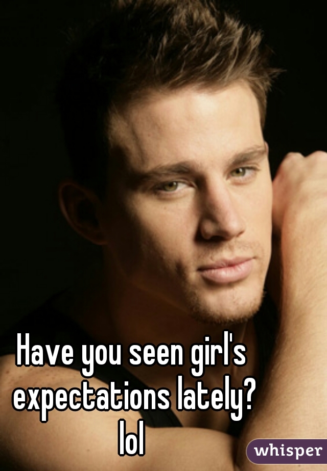Have you seen girl's expectations lately?
lol