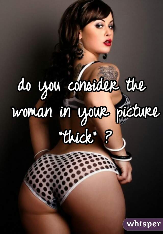 do you consider the woman in your picture "thick" ?