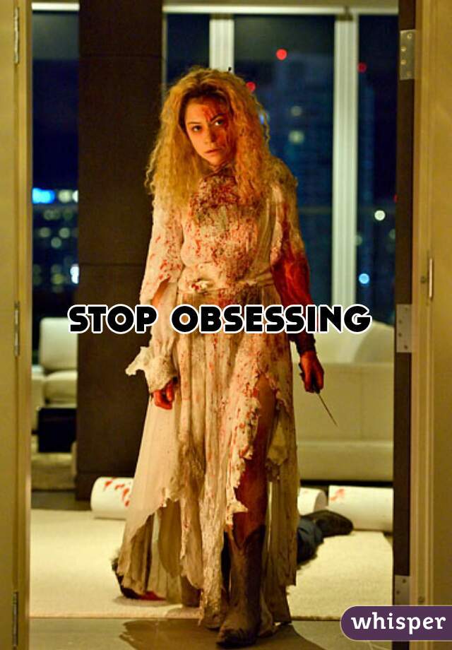 stop obsessing 