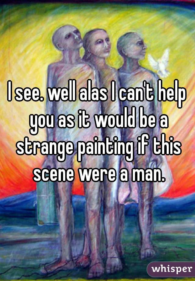 I see. well alas I can't help you as it would be a strange painting if this scene were a man.