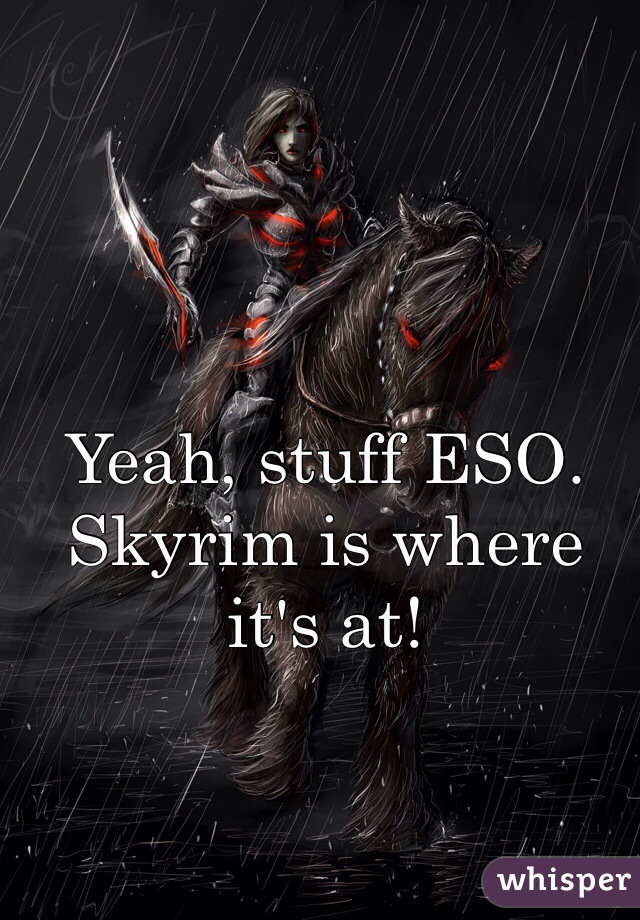 Yeah, stuff ESO. Skyrim is where it's at!