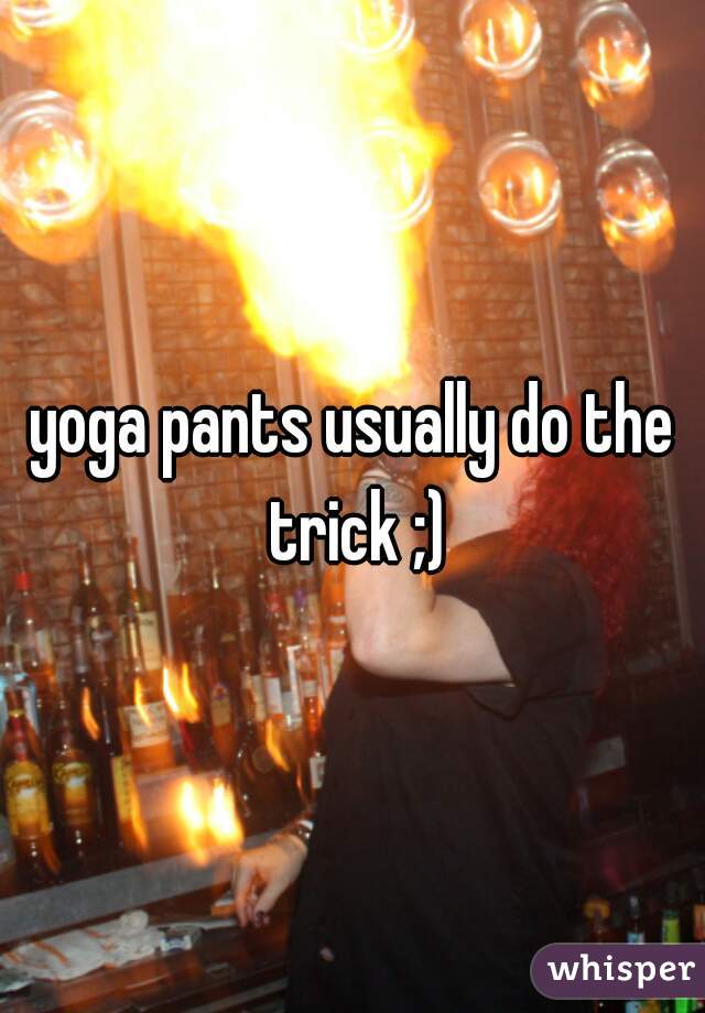 yoga pants usually do the trick ;)