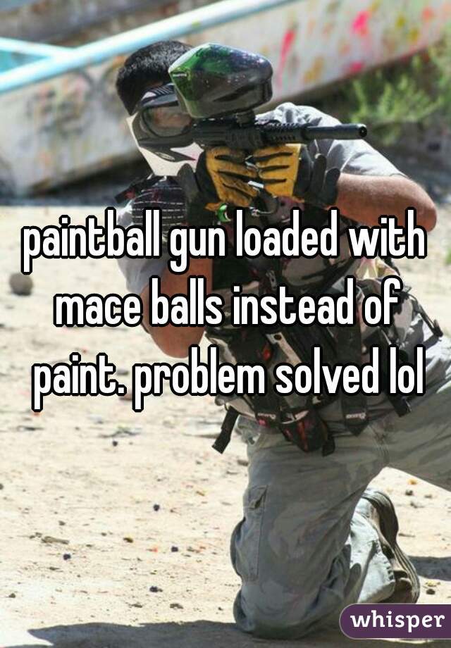 paintball gun loaded with mace balls instead of paint. problem solved lol