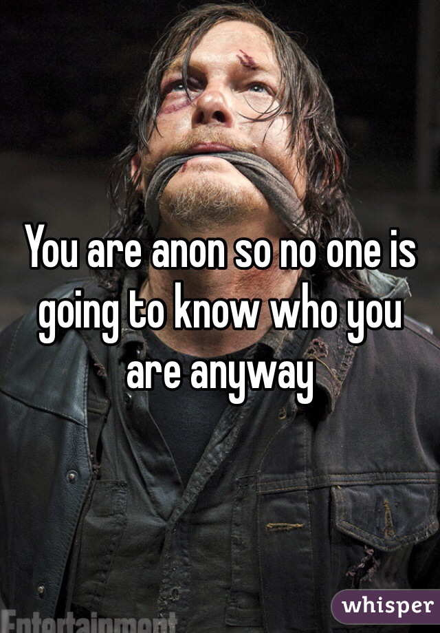 You are anon so no one is going to know who you are anyway 
