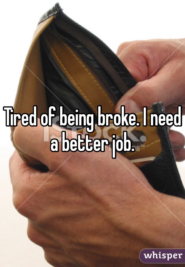 Tired of being broke. I need a better job.