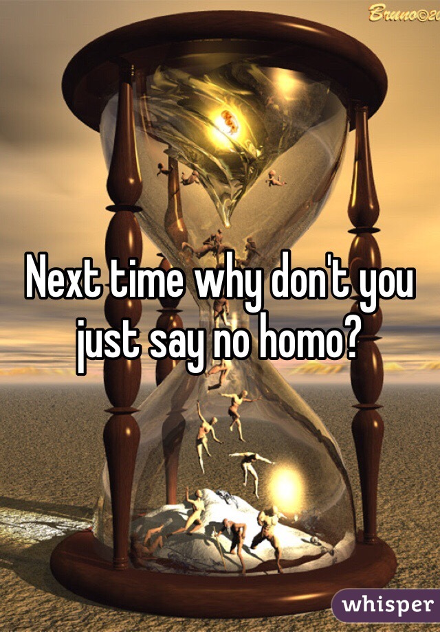 Next time why don't you just say no homo?