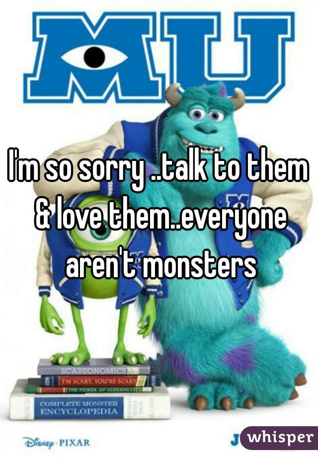 I'm so sorry ..talk to them & love them..everyone aren't monsters