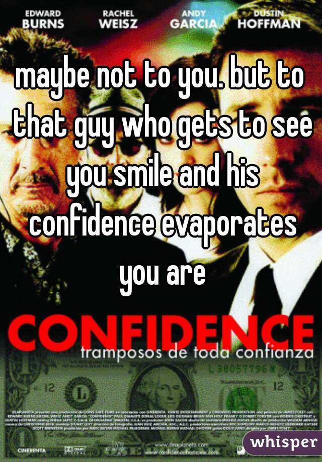 maybe not to you. but to that guy who gets to see you smile and his confidence evaporates you are